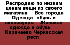 Распродаю по низким ценам вещи из своего магазина  - Все города Одежда, обувь и аксессуары » Женская одежда и обувь   . Карачаево-Черкесская респ.